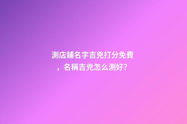 測店鋪名字吉兇打分免費，名稱吉兇怎么測好？